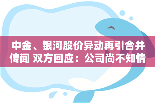 中金、银河股价异动再引合并传闻 双方回应：公司尚不知情