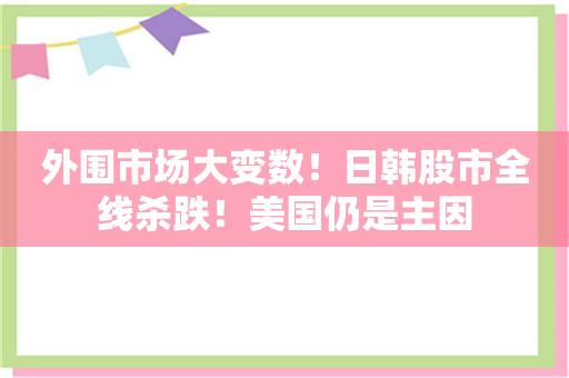 外围市场大变数！日韩股市全线杀跌！美国仍是主因