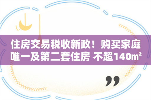 住房交易税收新政！购买家庭唯一及第二套住房 不超140㎡按1%缴纳契税