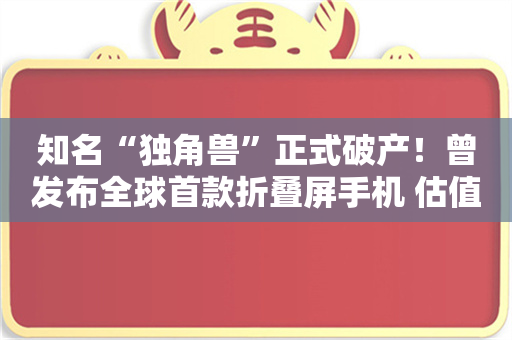 知名“独角兽”正式破产！曾发布全球首款折叠屏手机 估值一度超500亿元！