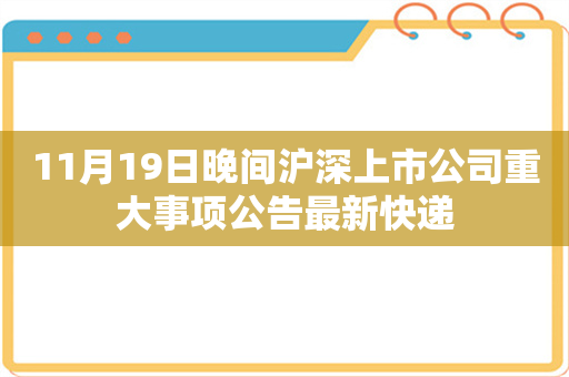 11月19日晚间沪深上市公司重大事项公告最新快递