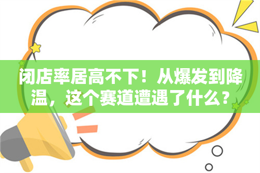 闭店率居高不下！从爆发到降温，这个赛道遭遇了什么？