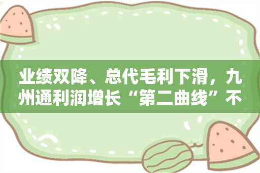 业绩双降、总代毛利下滑，九州通利润增长“第二曲线”不灵了？