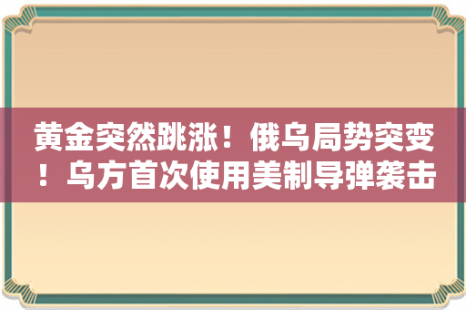 黄金突然跳涨！俄乌局势突变！乌方首次使用美制导弹袭击俄境内目标