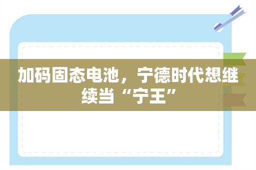 加码固态电池，宁德时代想继续当“宁王”