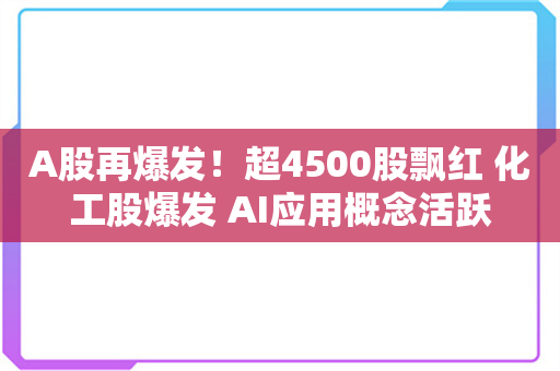 A股再爆发！超4500股飘红 化工股爆发 AI应用概念活跃