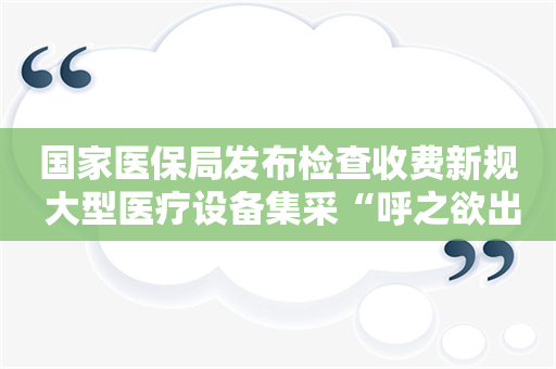 国家医保局发布检查收费新规 大型医疗设备集采“呼之欲出”？