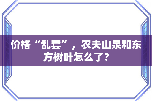 价格“乱套”，农夫山泉和东方树叶怎么了？