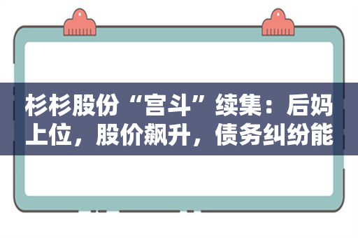 杉杉股份“宫斗”续集：后妈上位，股价飙升，债务纠纷能解？