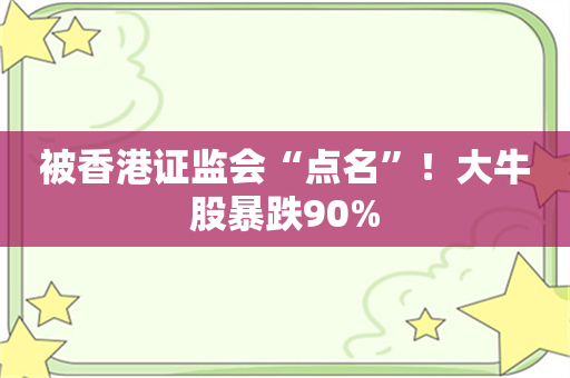 被香港证监会“点名”！大牛股暴跌90%