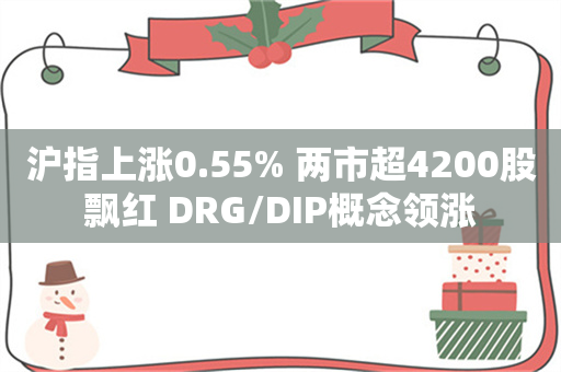 沪指上涨0.55% 两市超4200股飘红 DRG/DIP概念领涨