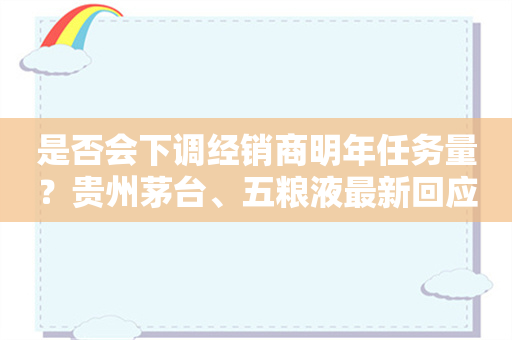 是否会下调经销商明年任务量？贵州茅台、五粮液最新回应！