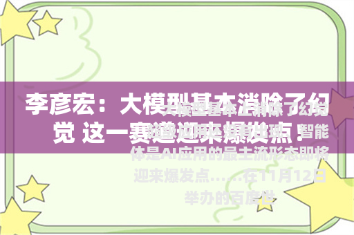 李彦宏：大模型基本消除了幻觉 这一赛道迎来爆发点！