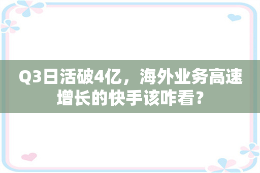 Q3日活破4亿，海外业务高速增长的快手该咋看？