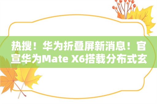 热搜！华为折叠屏新消息！官宣华为Mate X6搭载分布式玄武架构