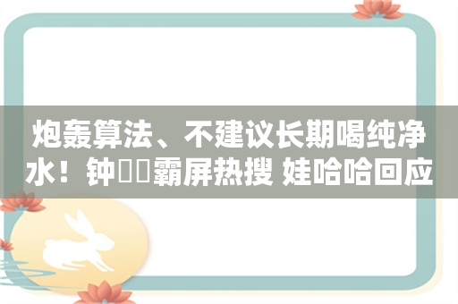 炮轰算法、不建议长期喝纯净水！钟睒睒霸屏热搜 娃哈哈回应 ！