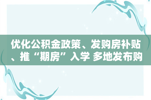 优化公积金政策、发购房补贴、推“期房”入学 多地发布购房新政