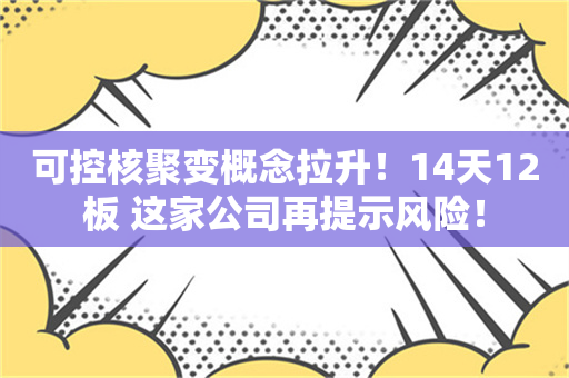 可控核聚变概念拉升！14天12板 这家公司再提示风险！