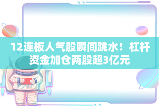 12连板人气股瞬间跳水！杠杆资金加仓两股超3亿元