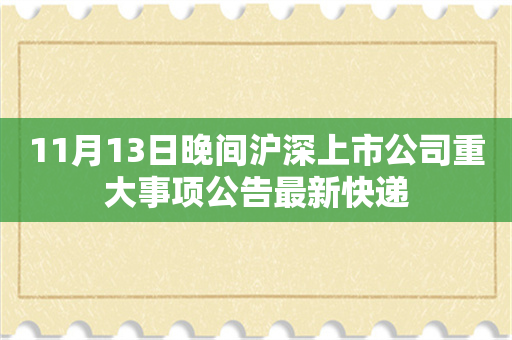 11月13日晚间沪深上市公司重大事项公告最新快递