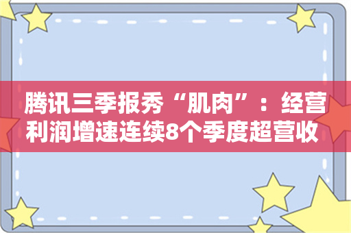 腾讯三季报秀“肌肉”：经营利润增速连续8个季度超营收 小程序交易额超2万亿元