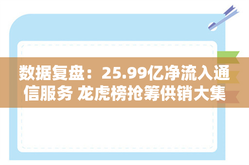 数据复盘：25.99亿净流入通信服务 龙虎榜抢筹供销大集