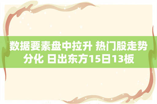 数据要素盘中拉升 热门股走势分化 日出东方15日13板