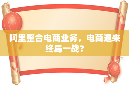 阿里整合电商业务，电商迎来终局一战？