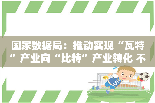 国家数据局：推动实现“瓦特”产业向“比特”产业转化 不断壮大数算产业生态体系