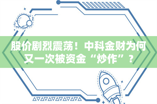 股价剧烈震荡！中科金财为何又一次被资金“炒作”？