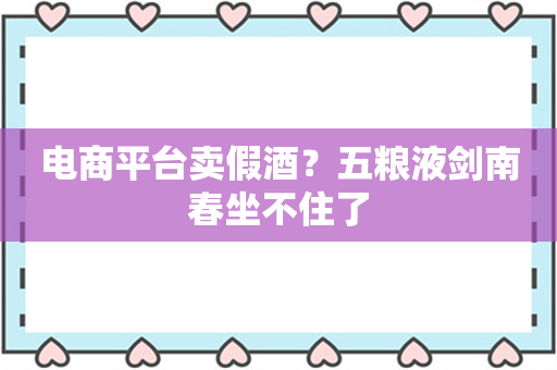 电商平台卖假酒？五粮液剑南春坐不住了