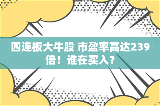 四连板大牛股 市盈率高达239倍！谁在买入？