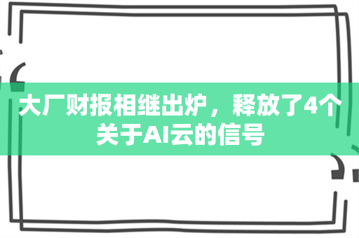 大厂财报相继出炉，释放了4个关于AI云的信号