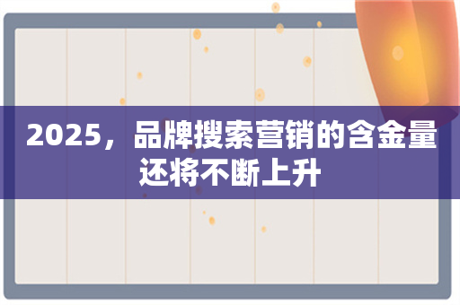 2025，品牌搜索营销的含金量还将不断上升