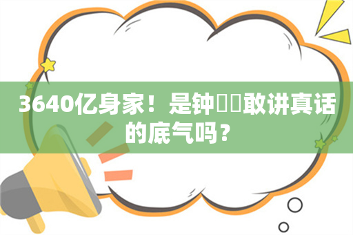 3640亿身家！是钟睒睒敢讲真话的底气吗？