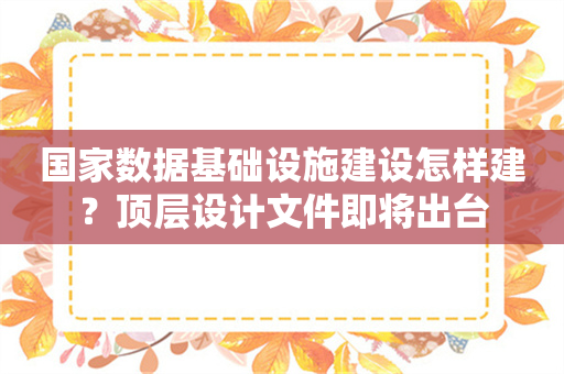 国家数据基础设施建设怎样建？顶层设计文件即将出台