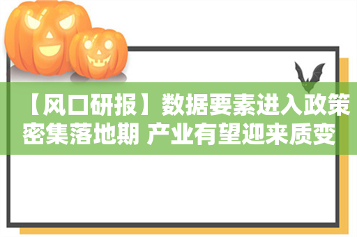 【风口研报】数据要素进入政策密集落地期 产业有望迎来质变