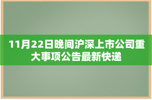 11月22日晚间沪深上市公司重大事项公告最新快递