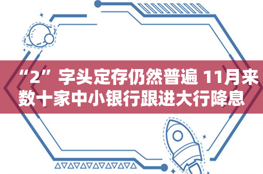 “2”字头定存仍然普遍 11月来数十家中小银行跟进大行降息 缘何如此迫切？