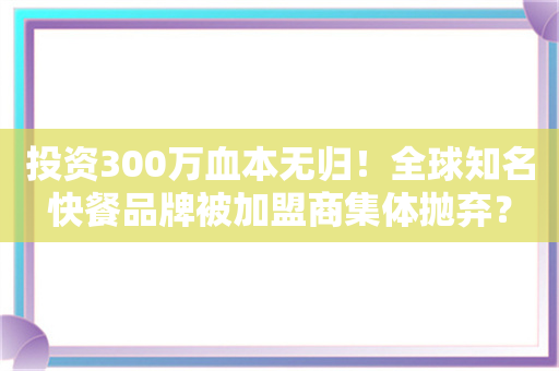 投资300万血本无归！全球知名快餐品牌被加盟商集体抛弃？