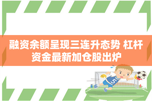 融资余额呈现三连升态势 杠杆资金最新加仓股出炉