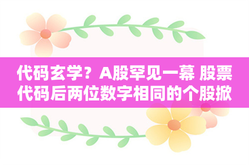 代码玄学？A股罕见一幕 股票代码后两位数字相同的个股掀涨停潮