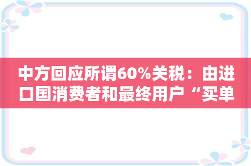 中方回应所谓60%关税：由进口国消费者和最终用户“买单”