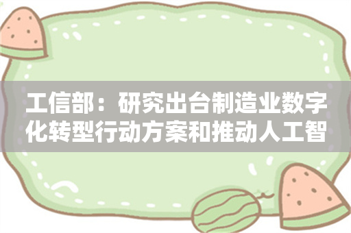 工信部：研究出台制造业数字化转型行动方案和推动人工智能赋能新型工业化行动方案