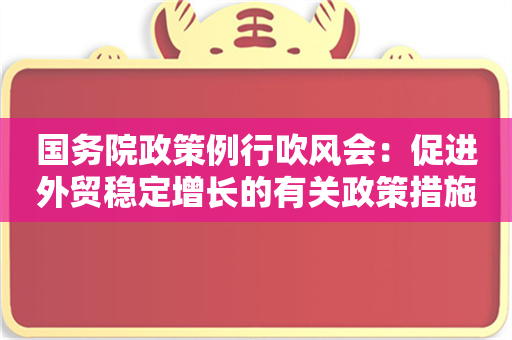 国务院政策例行吹风会：促进外贸稳定增长的有关政策措施（文字实录）