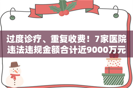 过度诊疗、重复收费！7家医院违法违规金额合计近9000万元