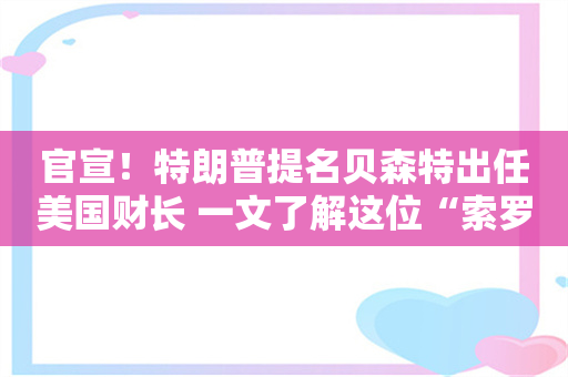 官宣！特朗普提名贝森特出任美国财长 一文了解这位“索罗斯门徒”