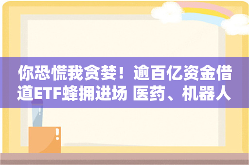 你恐慌我贪婪！逾百亿资金借道ETF蜂拥进场 医药、机器人被集体扫货