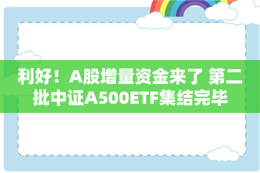 利好！A股增量资金来了 第二批中证A500ETF集结完毕