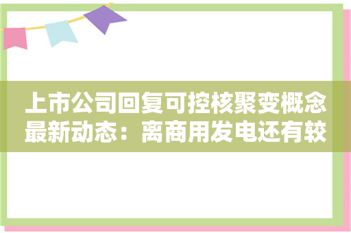 上市公司回复可控核聚变概念最新动态：离商用发电还有较长距离